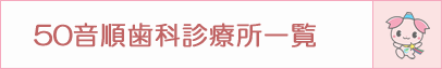 50音順歯科診療所一覧